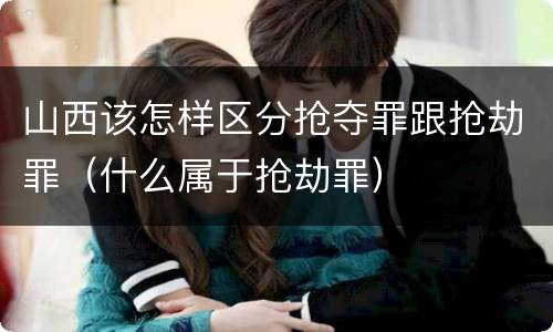 山西该怎样区分抢夺罪跟抢劫罪（什么属于抢劫罪）