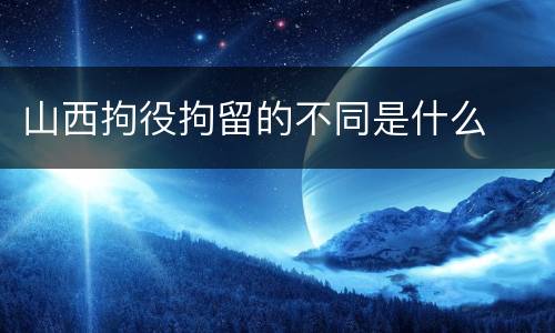 山西拘役拘留的不同是什么