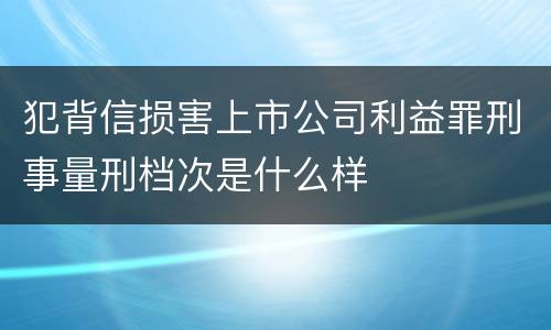 犯背信损害上市公司利益罪刑事量刑档次是什么样