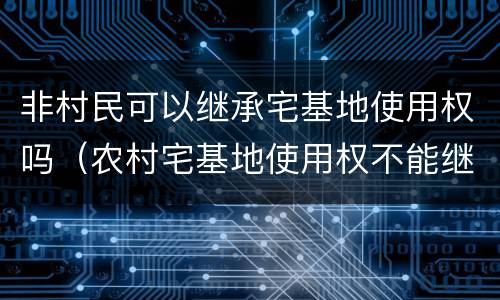 非村民可以继承宅基地使用权吗（农村宅基地使用权不能继承）