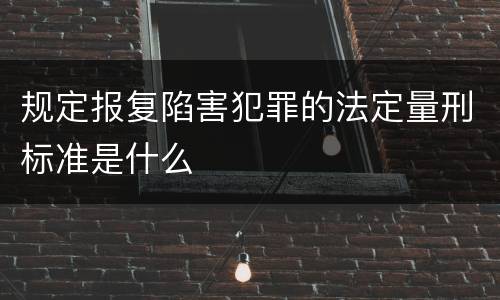 规定报复陷害犯罪的法定量刑标准是什么