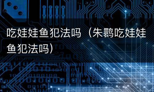 吃娃娃鱼犯法吗（朱鹮吃娃娃鱼犯法吗）