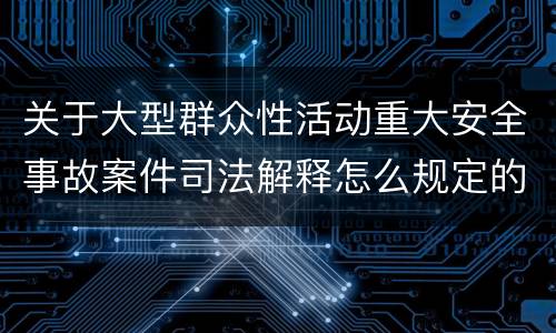 关于大型群众性活动重大安全事故案件司法解释怎么规定的