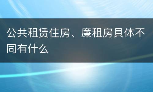 公共租赁住房、廉租房具体不同有什么