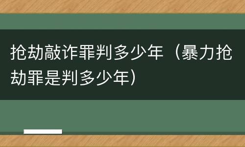 抢劫敲诈罪判多少年（暴力抢劫罪是判多少年）