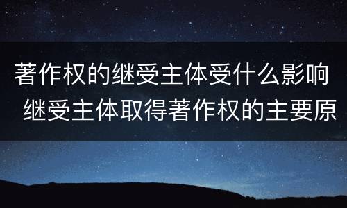 著作权的继受主体受什么影响 继受主体取得著作权的主要原因包括