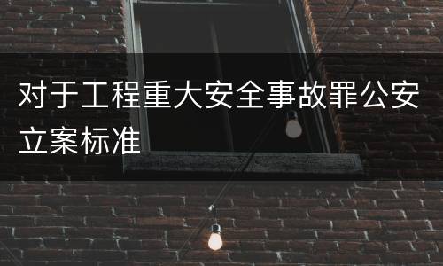 对于工程重大安全事故罪公安立案标准