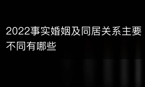 2022事实婚姻及同居关系主要不同有哪些