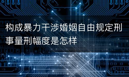 构成暴力干涉婚姻自由规定刑事量刑幅度是怎样