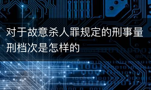 对于故意杀人罪规定的刑事量刑档次是怎样的