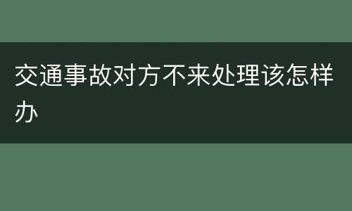 交通事故对方不来处理该怎样办