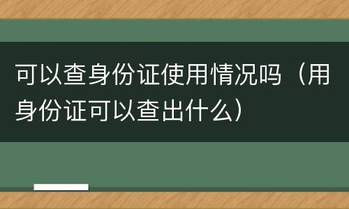 可以查身份证使用情况吗（用身份证可以查出什么）