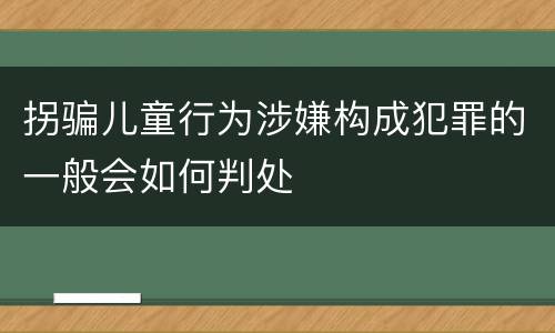 拐骗儿童行为涉嫌构成犯罪的一般会如何判处
