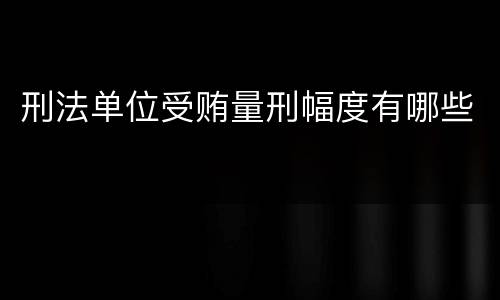 刑法单位受贿量刑幅度有哪些