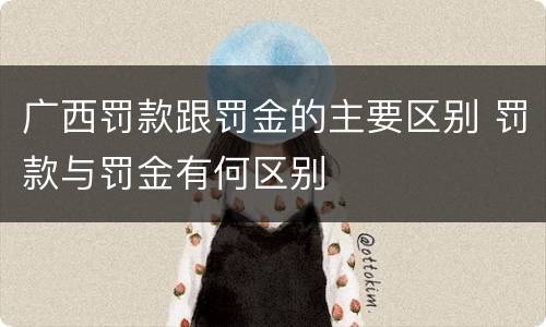 广西罚款跟罚金的主要区别 罚款与罚金有何区别