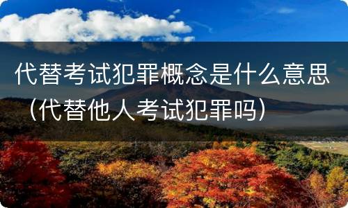 代替考试犯罪概念是什么意思（代替他人考试犯罪吗）