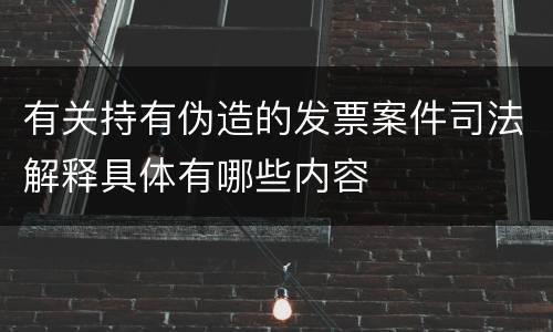 有关持有伪造的发票案件司法解释具体有哪些内容