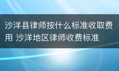 沙洋县律师按什么标准收取费用 沙洋地区律师收费标准