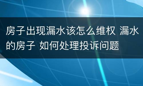 房子出现漏水该怎么维权 漏水的房子 如何处理投诉问题
