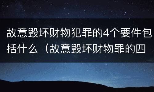 故意毁坏财物犯罪的4个要件包括什么（故意毁坏财物罪的四要件）