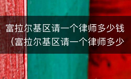 富拉尔基区请一个律师多少钱（富拉尔基区请一个律师多少钱啊）