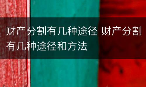 财产分割有几种途径 财产分割有几种途径和方法