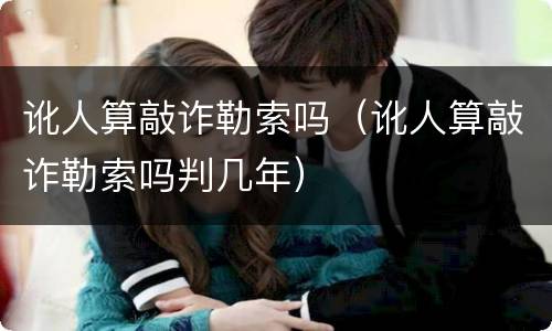 讹人算敲诈勒索吗（讹人算敲诈勒索吗判几年）