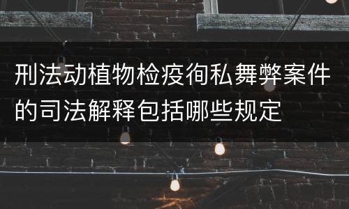 刑法动植物检疫徇私舞弊案件的司法解释包括哪些规定