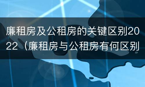 廉租房及公租房的关键区别2022（廉租房与公租房有何区别）