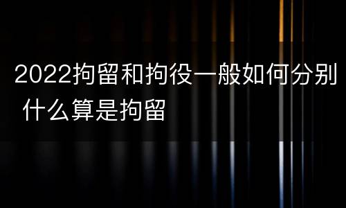 2022拘留和拘役一般如何分别 什么算是拘留