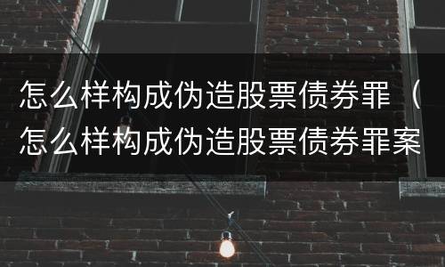 怎么样构成伪造股票债券罪（怎么样构成伪造股票债券罪案例）