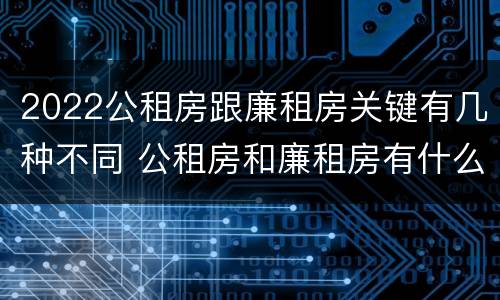 2022公租房跟廉租房关键有几种不同 公租房和廉租房有什么区别?用户可以住一辈子吗?