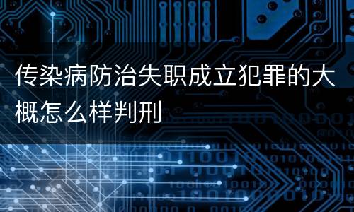 传染病防治失职成立犯罪的大概怎么样判刑