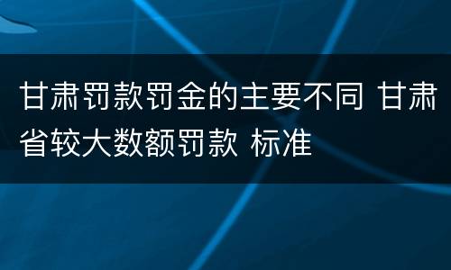 甘肃罚款罚金的主要不同 甘肃省较大数额罚款 标准
