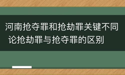 河南抢夺罪和抢劫罪关键不同 论抢劫罪与抢夺罪的区别