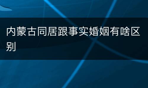 内蒙古同居跟事实婚姻有啥区别