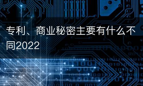 专利、商业秘密主要有什么不同2022