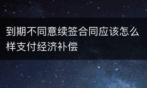 到期不同意续签合同应该怎么样支付经济补偿