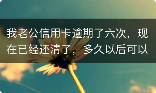我老公信用卡逾期了六次，现在已经还清了，多久以后可以贷款吗