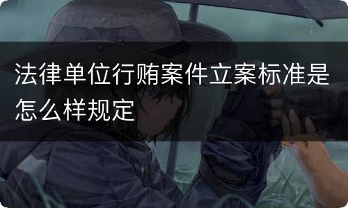 法律单位行贿案件立案标准是怎么样规定