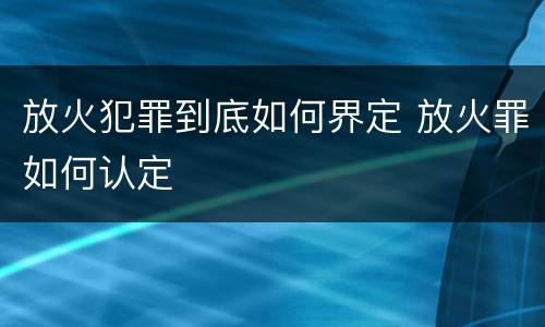 放火犯罪到底如何界定 放火罪如何认定