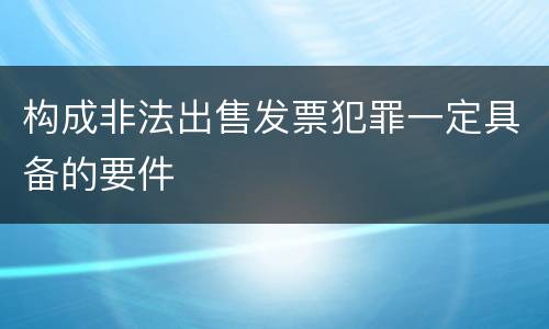 构成非法出售发票犯罪一定具备的要件