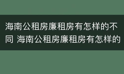 海南公租房廉租房有怎样的不同 海南公租房廉租房有怎样的不同之处