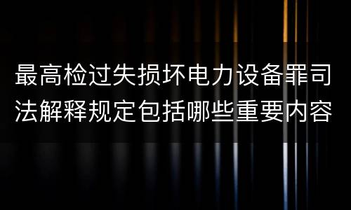 最高检过失损坏电力设备罪司法解释规定包括哪些重要内容