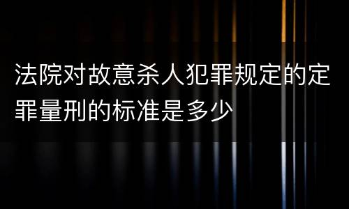 法院对故意杀人犯罪规定的定罪量刑的标准是多少