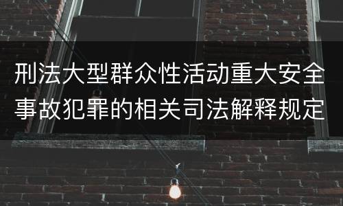 刑法大型群众性活动重大安全事故犯罪的相关司法解释规定主要内容有哪些