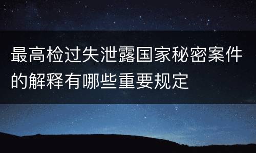 最高检过失泄露国家秘密案件的解释有哪些重要规定