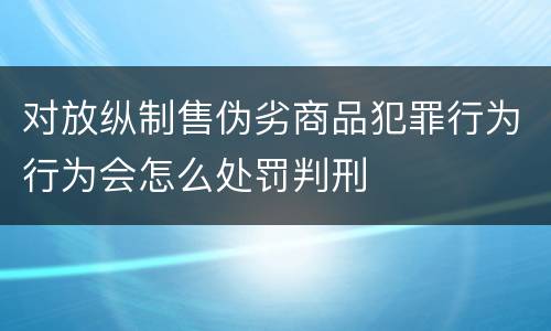 对放纵制售伪劣商品犯罪行为行为会怎么处罚判刑