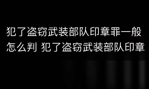 犯了盗窃武装部队印章罪一般怎么判 犯了盗窃武装部队印章罪一般怎么判的