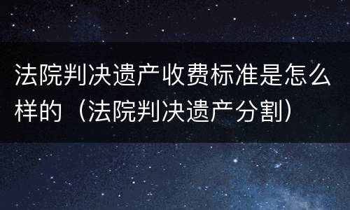 法院判决遗产收费标准是怎么样的（法院判决遗产分割）